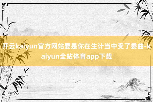 开云kaiyun官方网站要是你在生计当中受了委曲-kaiyun全站体育app下载