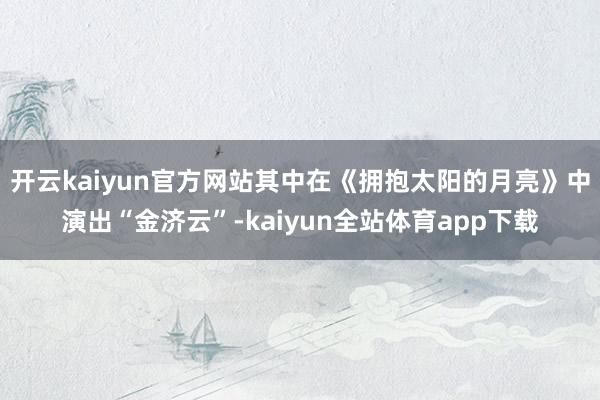 开云kaiyun官方网站其中在《拥抱太阳的月亮》中演出“金济云”-kaiyun全站体育app下载