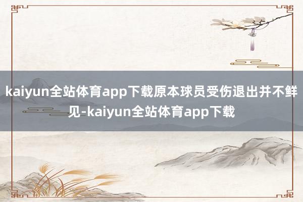 kaiyun全站体育app下载原本球员受伤退出并不鲜见-kaiyun全站体育app下载