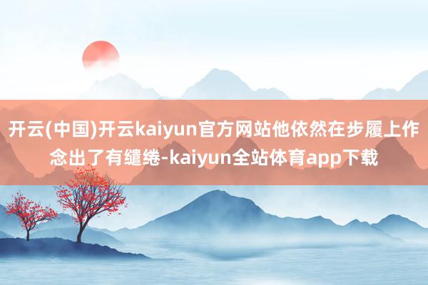 开云(中国)开云kaiyun官方网站他依然在步履上作念出了有缱绻-kaiyun全站体育app下载