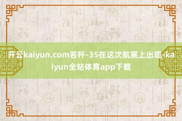 开云kaiyun.com若歼-35在这次航展上出现-kaiyun全站体育app下载