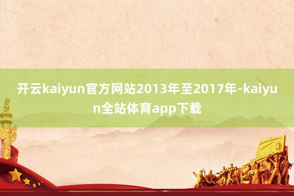 开云kaiyun官方网站2013年至2017年-kaiyun全站体育app下载