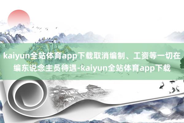 kaiyun全站体育app下载取消编制、工资等一切在编东说念主员待遇-kaiyun全站体育app下载