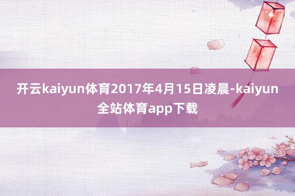 开云kaiyun体育2017年4月15日凌晨-kaiyun全站体育app下载