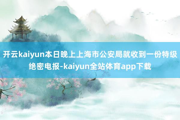 开云kaiyun本日晚上上海市公安局就收到一份特级绝密电报-kaiyun全站体育app下载