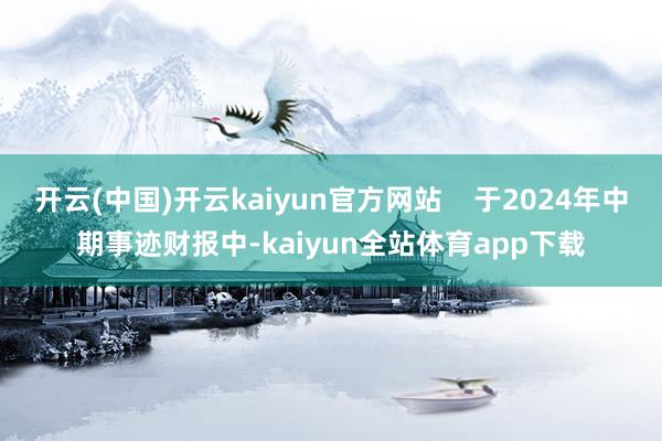 开云(中国)开云kaiyun官方网站    于2024年中期事迹财报中-kaiyun全站体育app下载