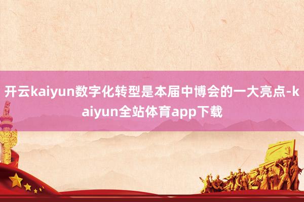 开云kaiyun数字化转型是本届中博会的一大亮点-kaiyun全站体育app下载