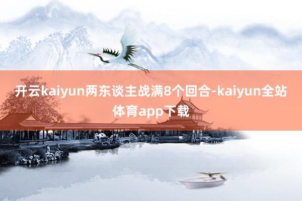 开云kaiyun两东谈主战满8个回合-kaiyun全站体育app下载