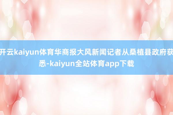 开云kaiyun体育华商报大风新闻记者从桑植县政府获悉-kaiyun全站体育app下载