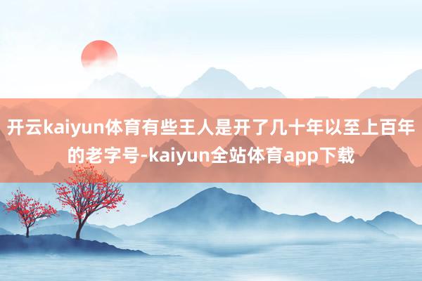 开云kaiyun体育有些王人是开了几十年以至上百年的老字号-kaiyun全站体育app下载