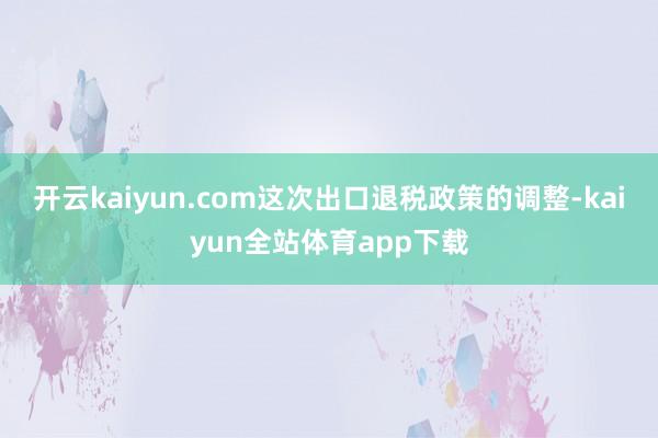 开云kaiyun.com这次出口退税政策的调整-kaiyun全站体育app下载