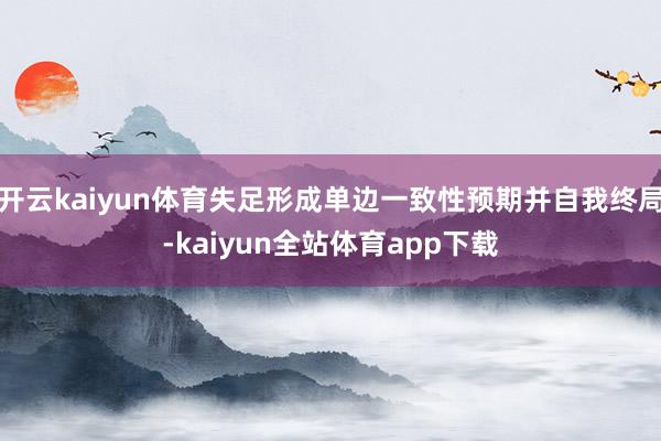 开云kaiyun体育失足形成单边一致性预期并自我终局-kaiyun全站体育app下载