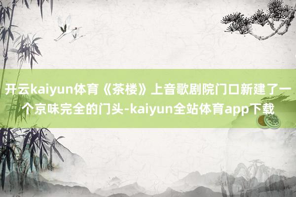 开云kaiyun体育《茶楼》上音歌剧院门口新建了一个京味完全的门头-kaiyun全站体育app下载