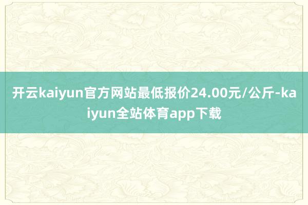 开云kaiyun官方网站最低报价24.00元/公斤-kaiyun全站体育app下载