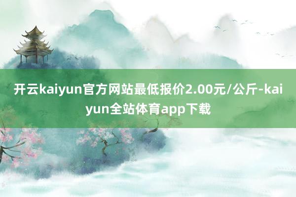 开云kaiyun官方网站最低报价2.00元/公斤-kaiyun全站体育app下载