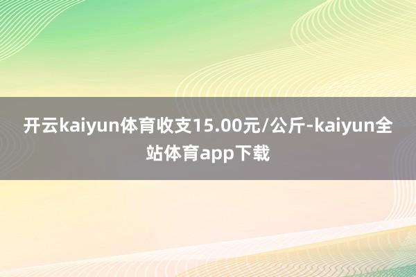 开云kaiyun体育收支15.00元/公斤-kaiyun全站体育app下载