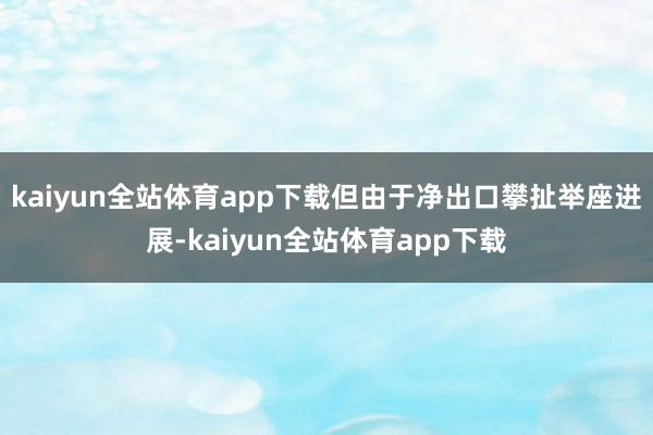 kaiyun全站体育app下载但由于净出口攀扯举座进展-kaiyun全站体育app下载