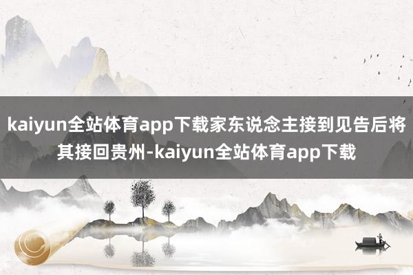 kaiyun全站体育app下载家东说念主接到见告后将其接回贵州-kaiyun全站体育app下载