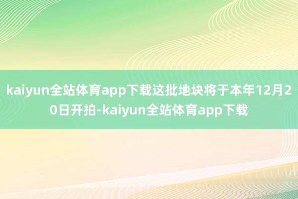 kaiyun全站体育app下载这批地块将于本年12月20日开拍-kaiyun全站体育app下载