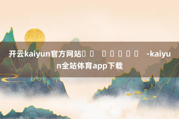 开云kaiyun官方网站		  					  -kaiyun全站体育app下载