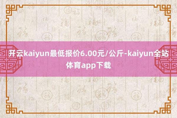 开云kaiyun最低报价6.00元/公斤-kaiyun全站体育app下载