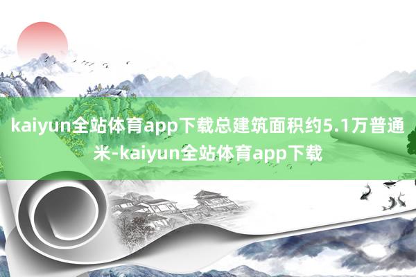 kaiyun全站体育app下载总建筑面积约5.1万普通米-kaiyun全站体育app下载