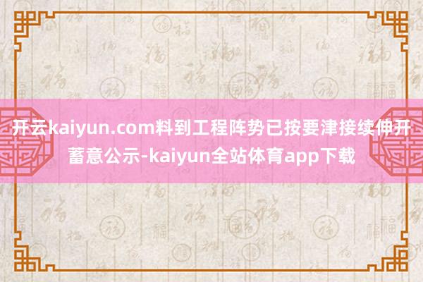 开云kaiyun.com料到工程阵势已按要津接续伸开蓄意公示-kaiyun全站体育app下载