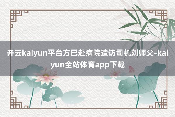 开云kaiyun平台方已赴病院造访司机刘师父-kaiyun全站体育app下载