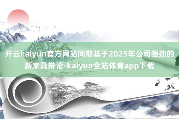 开云kaiyun官方网站同期基于2025年公司强劲的新家具辩论-kaiyun全站体育app下载