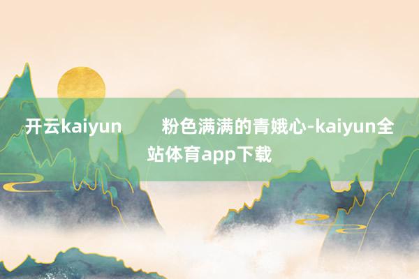 开云kaiyun        粉色满满的青娥心-kaiyun全站体育app下载