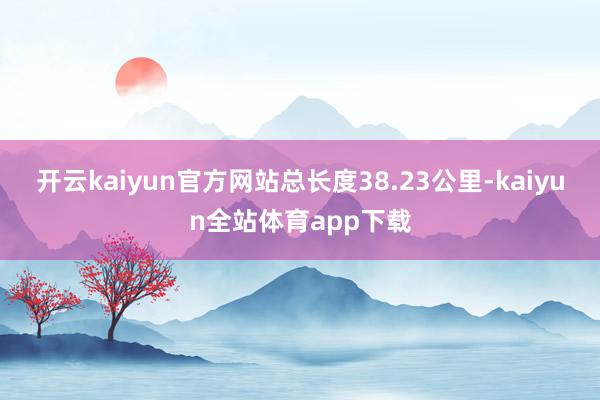 开云kaiyun官方网站总长度38.23公里-kaiyun全站体育app下载