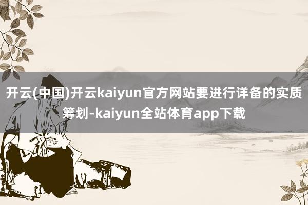 开云(中国)开云kaiyun官方网站要进行详备的实质筹划-kaiyun全站体育app下载