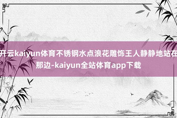 开云kaiyun体育不锈钢水点浪花雕饰王人静静地站在那边-kaiyun全站体育app下载