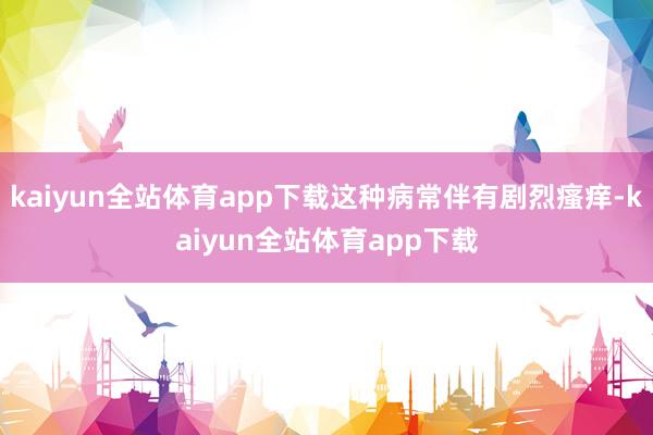 kaiyun全站体育app下载这种病常伴有剧烈瘙痒-kaiyun全站体育app下载