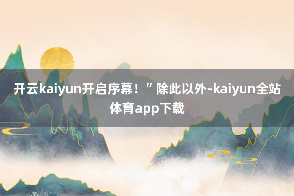 开云kaiyun开启序幕！”除此以外-kaiyun全站体育app下载