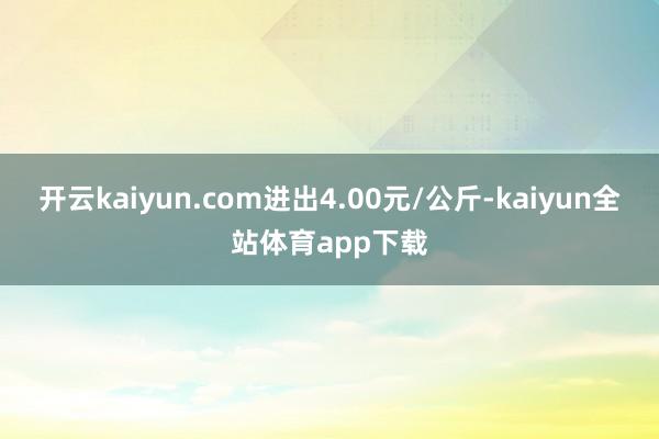 开云kaiyun.com进出4.00元/公斤-kaiyun全站体育app下载