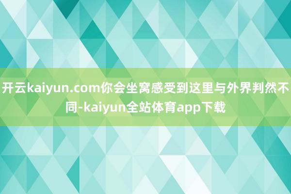 开云kaiyun.com你会坐窝感受到这里与外界判然不同-kaiyun全站体育app下载