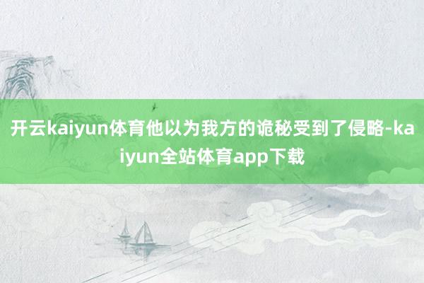 开云kaiyun体育他以为我方的诡秘受到了侵略-kaiyun全站体育app下载