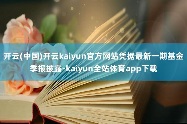 开云(中国)开云kaiyun官方网站凭据最新一期基金季报披露-kaiyun全站体育app下载