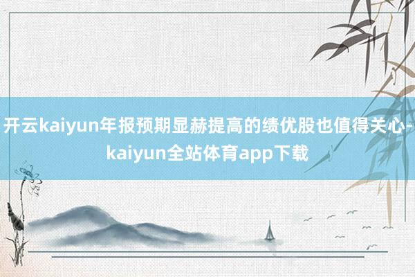 开云kaiyun年报预期显赫提高的绩优股也值得关心-kaiyun全站体育app下载