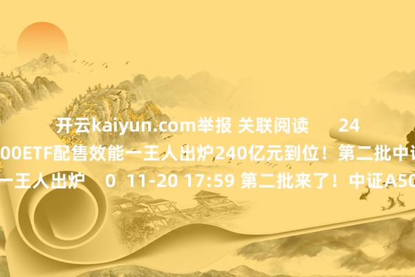 开云kaiyun.com举报 关联阅读      240亿元到位！第二批中证A500ETF配售效能一王人出炉240亿元到位！第二批中证A500ETF配售效能一王人出炉    0  11-20 17:59 第二批来了！中证A500指增大扩容第二批来了！中证A500指增大扩容    52  11-18 18:20 中国国新回答“机构举报游资”传说：熟识坏话中国国新回答“机构举报游资”传说：熟识坏话  