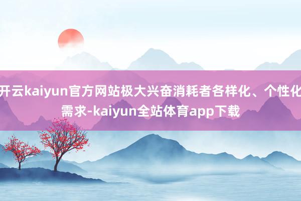 开云kaiyun官方网站极大兴奋消耗者各样化、个性化需求-kaiyun全站体育app下载