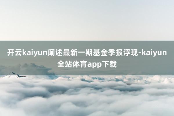 开云kaiyun阐述最新一期基金季报浮现-kaiyun全站体育app下载