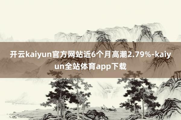 开云kaiyun官方网站近6个月高潮2.79%-kaiyun全站体育app下载