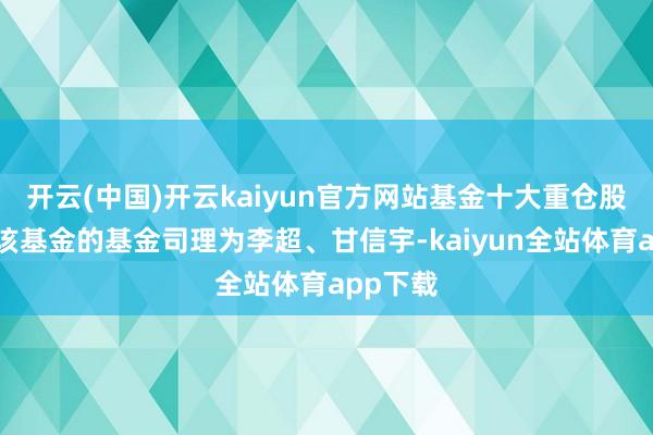 开云(中国)开云kaiyun官方网站基金十大重仓股如下：该基金的基金司理为李超、甘信宇-kaiyun全站体育app下载