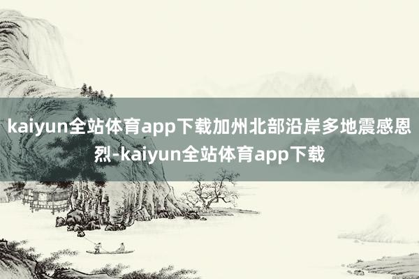 kaiyun全站体育app下载加州北部沿岸多地震感恩烈-kaiyun全站体育app下载