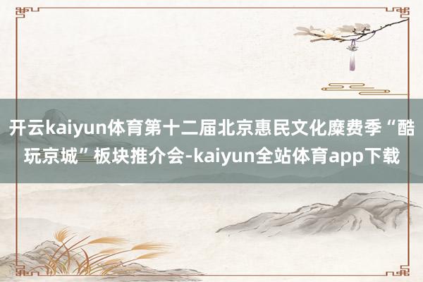 开云kaiyun体育第十二届北京惠民文化糜费季“酷玩京城”板块推介会-kaiyun全站体育app下载