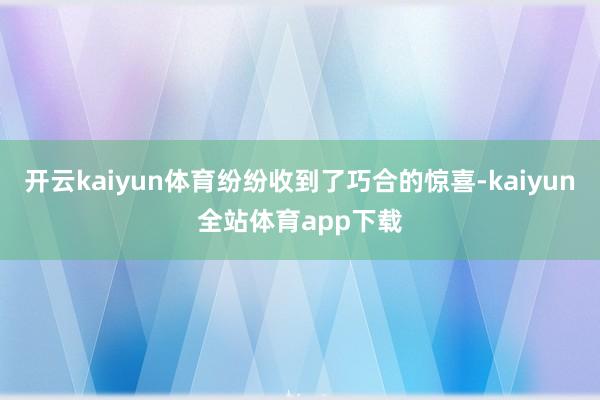 开云kaiyun体育纷纷收到了巧合的惊喜-kaiyun全站体育app下载