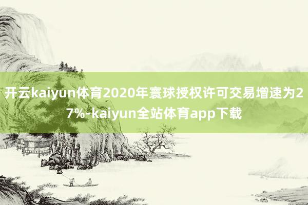 开云kaiyun体育2020年寰球授权许可交易增速为27%-kaiyun全站体育app下载