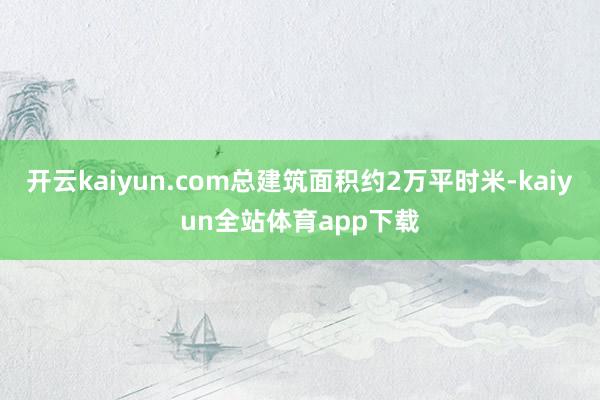 开云kaiyun.com总建筑面积约2万平时米-kaiyun全站体育app下载